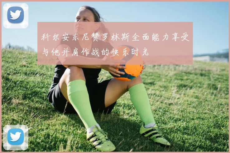 科尔安东尼赞罗林斯全面能力享受与他并肩作战的快乐时光