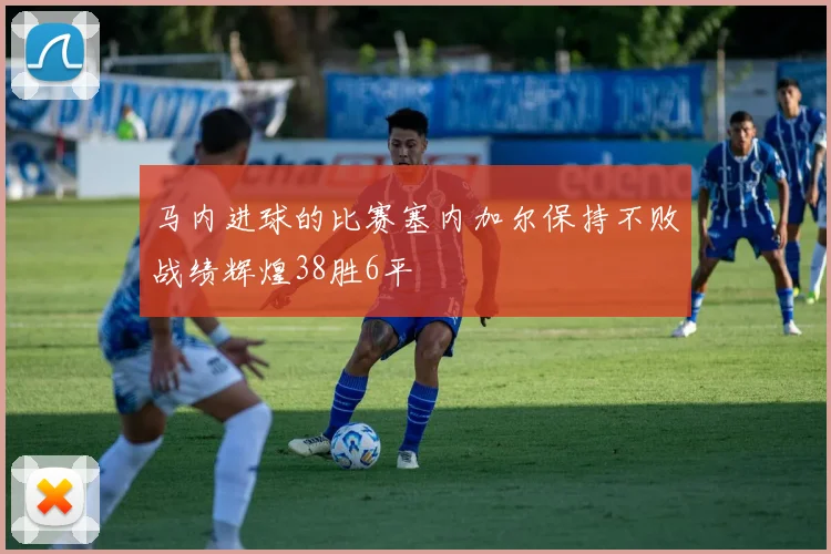 马内进球的比赛塞内加尔保持不败战绩辉煌38胜6平