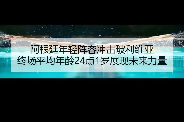 阿根廷年轻阵容冲击玻利维亚 终场平均年龄24点1岁展现未来力量 | WukongSports