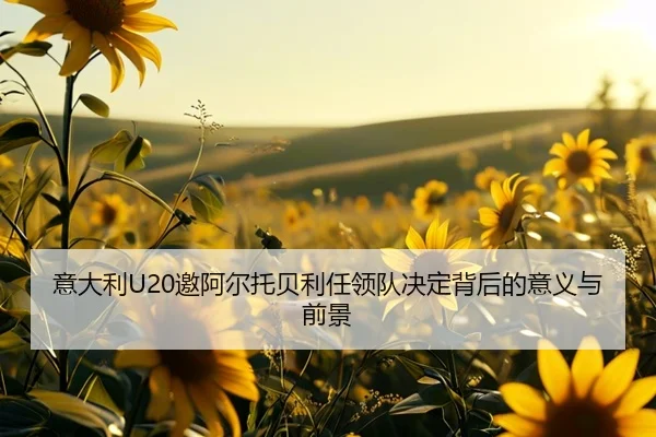 意大利U20邀阿尔托贝利任领队决定背后的意义与前景